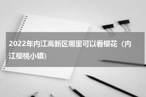 2022年内江高新区哪里可以看樱花（内江樱桃小镇）