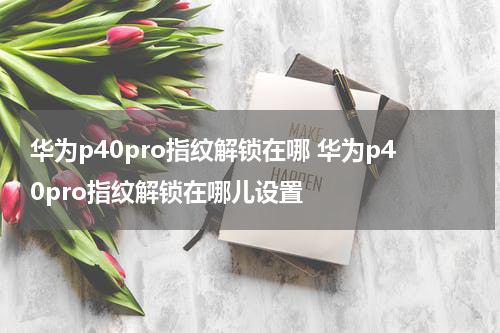 华为p40pro指纹解锁在哪 华为p40pro指纹解锁在哪儿设置
