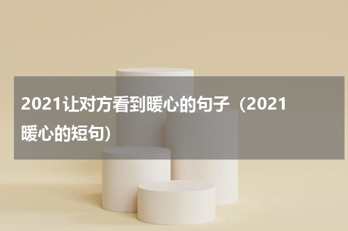 2021让对方看到暖心的句子（2021暖心的短句）