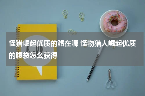 怪猎崛起优质的鳍在哪 怪物猎人崛起优质的腹袋怎么获得