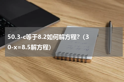 50.3-c等于8.2如何解方程?（30-x=8.5解方程）