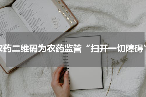 农药二维码为农药监管“扫开一切障碍”