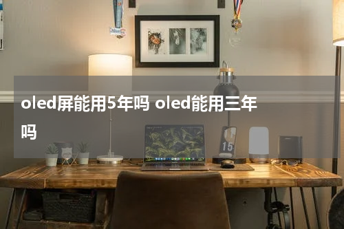 oled屏能用5年吗 oled能用三年吗