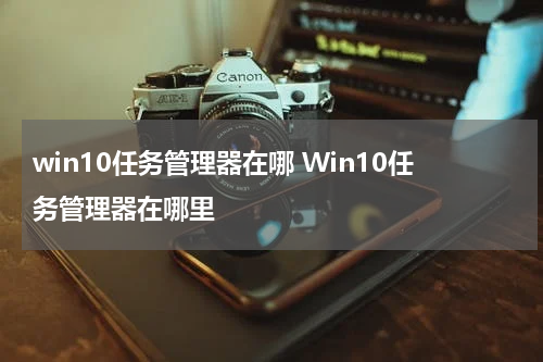 win10任务管理器在哪 Win10任务管理器在哪里