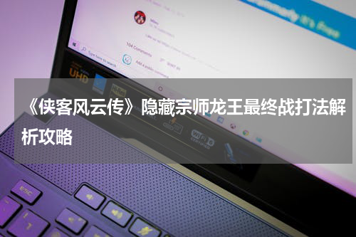 《侠客风云传》隐藏宗师龙王最终战打法解析攻略