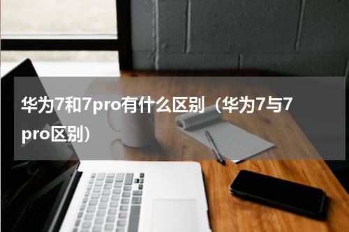 华为7和7pro有什么区别（华为7与7pro区别）