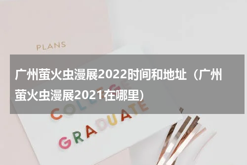 广州萤火虫漫展2022时间和地址（广州萤火虫漫展2021在哪里）