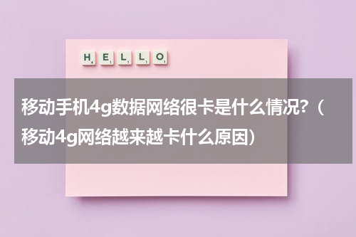移动手机4g数据网络很卡是什么情况?（移动4g网络越来越卡什么原因）