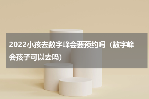2022小孩去数字峰会要预约吗（数字峰会孩子可以去吗）