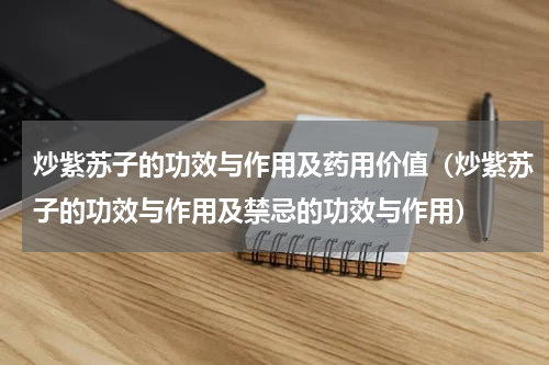 炒紫苏子的功效与作用及药用价值（炒紫苏子的功效与作用及禁忌的功效与作用）