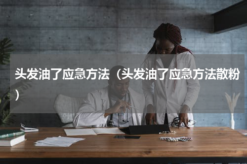 头发油了应急方法（头发油了应急方法散粉）