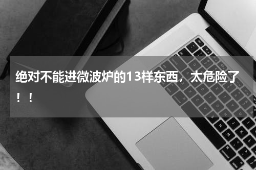 绝对不能进微波炉的13样东西，太危险了！！