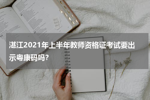 湛江2021年上半年教师资格证考试要出示粤康码吗？