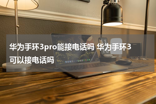 华为手环3pro能接电话吗 华为手环3可以接电话吗