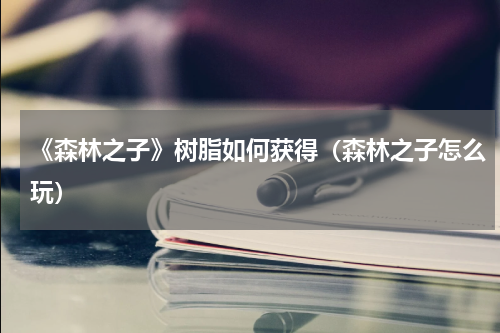 《森林之子》树脂如何获得（森林之子怎么玩）