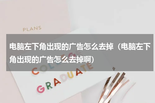 电脑左下角出现的广告怎么去掉（电脑左下角出现的广告怎么去掉啊）