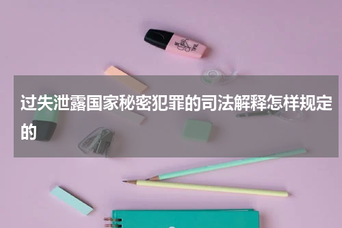 过失泄露国家秘密犯罪的司法解释怎样规定的