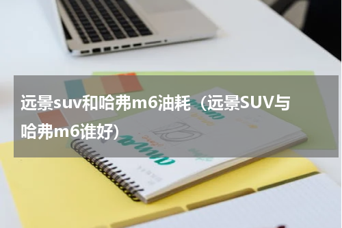 远景suv和哈弗m6油耗（远景SUV与哈弗m6谁好）