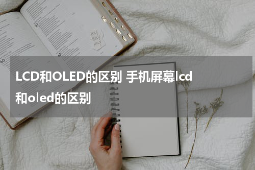 LCD和OLED的区别 手机屏幕lcd和oled的区别