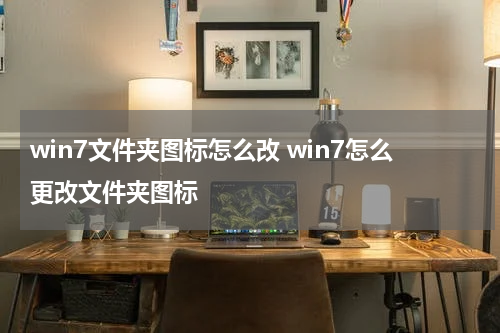 win7文件夹图标怎么改 win7怎么更改文件夹图标