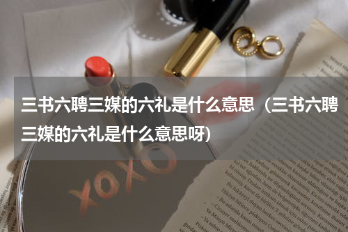 三书六聘三媒的六礼是什么意思（三书六聘三媒的六礼是什么意思呀）
