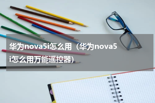 华为nova5i怎么用（华为nova5i怎么用万能遥控器）
