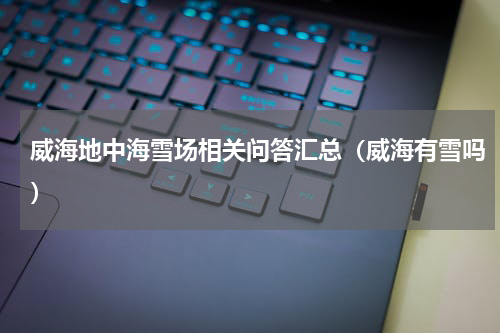 威海地中海雪场相关问答汇总（威海有雪吗）