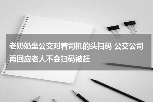 老奶奶坐公交对着司机的头扫码 公交公司再回应老人不会扫码被赶