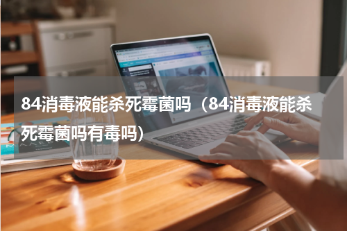 84消毒液能杀死霉菌吗（84消毒液能杀死霉菌吗有毒吗）
