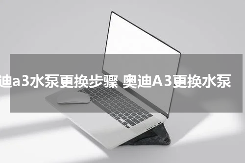 奥迪a3水泵更换步骤 奥迪A3更换水泵