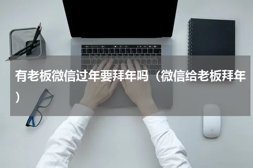 有老板微信过年要拜年吗（微信给老板拜年）