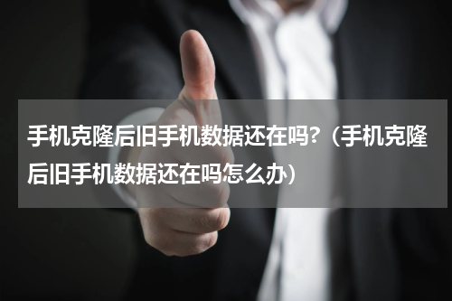 手机克隆后旧手机数据还在吗?（手机克隆后旧手机数据还在吗怎么办）