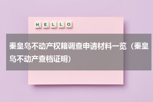 秦皇岛不动产权籍调查申请材料一览（秦皇岛不动产查档证明）