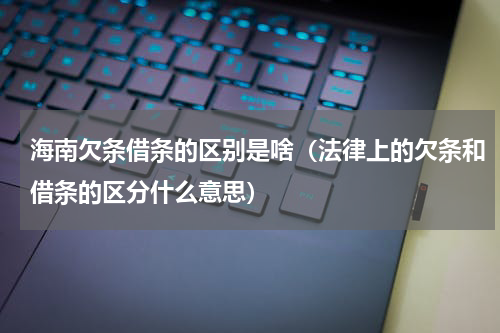 海南欠条借条的区别是啥（法律上的欠条和借条的区分什么意思）
