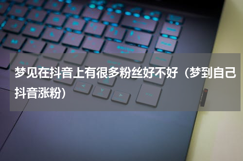 梦见在抖音上有很多粉丝好不好（梦到自己抖音涨粉）