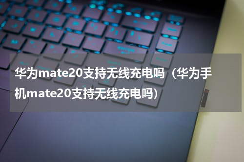 华为mate20支持无线充电吗（华为手机mate20支持无线充电吗）