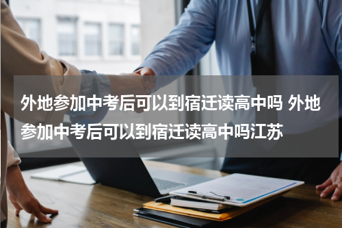 外地参加中考后可以到宿迁读高中吗 外地参加中考后可以到宿迁读高中吗江苏