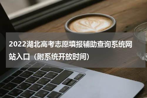 2022湖北高考志愿填报辅助查询系统网站入口（附系统开放时间）