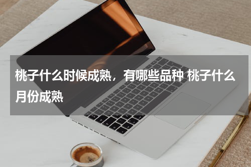 桃子什么时候成熟，有哪些品种 桃子什么月份成熟