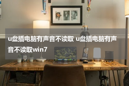 u盘插电脑有声音不读取 u盘插电脑有声音不读取win7