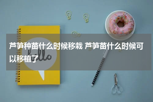 芦笋种苗什么时候移栽 芦笋苗什么时候可以移植了