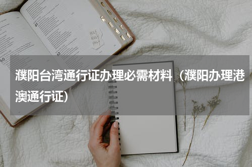 濮阳台湾通行证办理必需材料（濮阳办理港澳通行证）