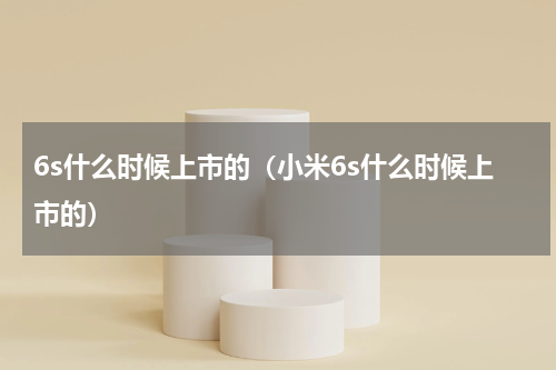 6s什么时候上市的（小米6s什么时候上市的）