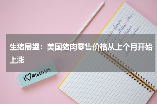 生猪展望：美国猪肉零售价格从上个月开始上涨