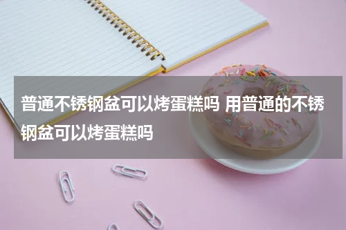 普通不锈钢盆可以烤蛋糕吗 用普通的不锈钢盆可以烤蛋糕吗