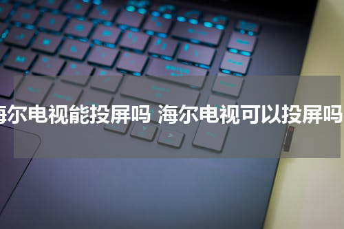 海尔电视能投屏吗 海尔电视可以投屏吗