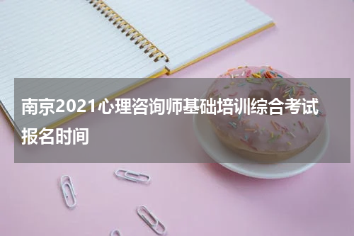 南京2021心理咨询师基础培训综合考试报名时间