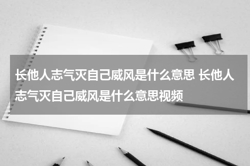 长他人志气灭自己威风是什么意思 长他人志气灭自己威风是什么意思视频