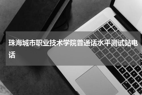 珠海城市职业技术学院普通话水平测试站电话