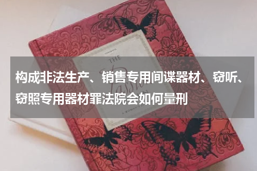 构成非法生产、销售专用间谍器材、窃听、窃照专用器材罪法院会如何量刑